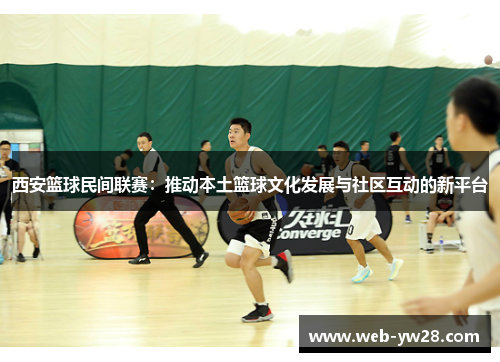 西安篮球民间联赛：推动本土篮球文化发展与社区互动的新平台